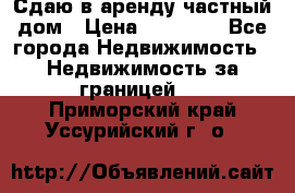 Сдаю в аренду частный дом › Цена ­ 23 374 - Все города Недвижимость » Недвижимость за границей   . Приморский край,Уссурийский г. о. 